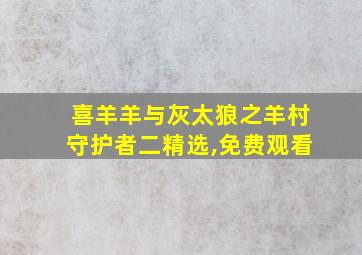 喜羊羊与灰太狼之羊村守护者二精选,免费观看