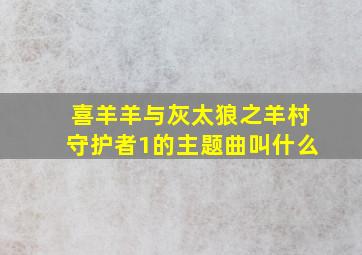 喜羊羊与灰太狼之羊村守护者1的主题曲叫什么