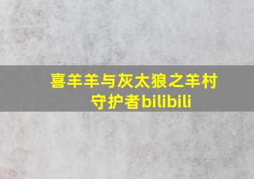 喜羊羊与灰太狼之羊村守护者bilibili