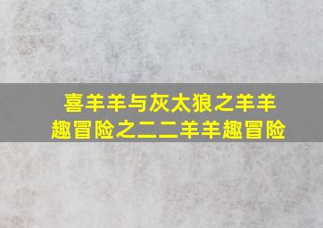 喜羊羊与灰太狼之羊羊趣冒险之二二羊羊趣冒险