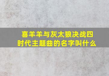 喜羊羊与灰太狼决战四时代主题曲的名字叫什么