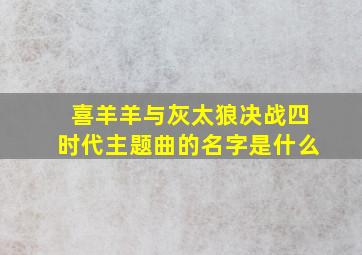 喜羊羊与灰太狼决战四时代主题曲的名字是什么