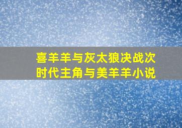 喜羊羊与灰太狼决战次时代主角与美羊羊小说