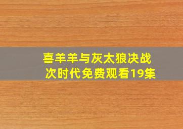 喜羊羊与灰太狼决战次时代免费观看19集