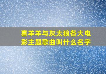 喜羊羊与灰太狼各大电影主题歌曲叫什么名字