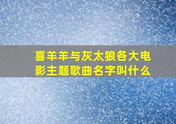 喜羊羊与灰太狼各大电影主题歌曲名字叫什么