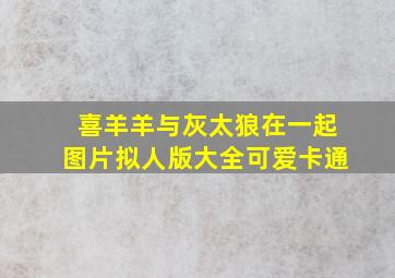 喜羊羊与灰太狼在一起图片拟人版大全可爱卡通