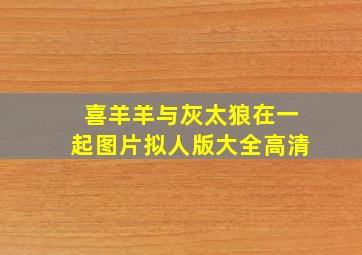 喜羊羊与灰太狼在一起图片拟人版大全高清