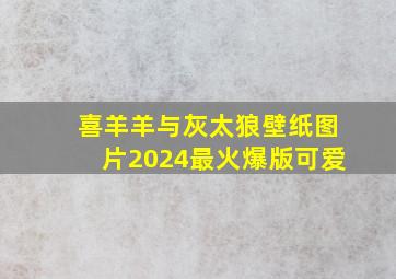 喜羊羊与灰太狼壁纸图片2024最火爆版可爱