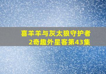 喜羊羊与灰太狼守护者2奇趣外星客第43集