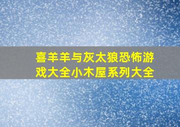 喜羊羊与灰太狼恐怖游戏大全小木屋系列大全