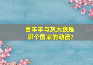 喜羊羊与灰太狼是哪个国家的动漫?