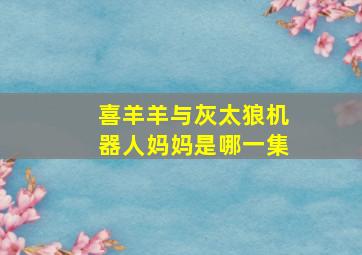 喜羊羊与灰太狼机器人妈妈是哪一集