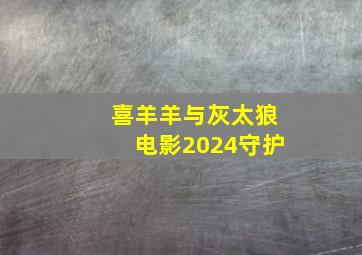 喜羊羊与灰太狼电影2024守护