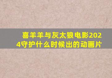 喜羊羊与灰太狼电影2024守护什么时候出的动画片