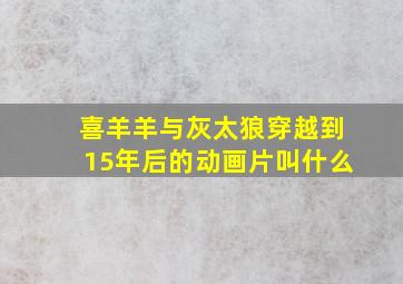 喜羊羊与灰太狼穿越到15年后的动画片叫什么