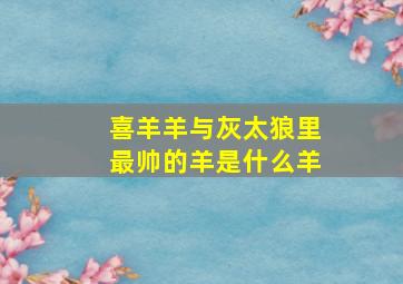 喜羊羊与灰太狼里最帅的羊是什么羊