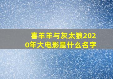 喜羊羊与灰太狼2020年大电影是什么名字