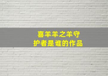 喜羊羊之羊守护者是谁的作品