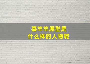 喜羊羊原型是什么样的人物呢