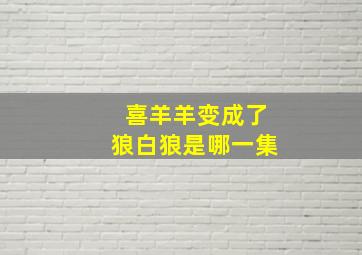 喜羊羊变成了狼白狼是哪一集