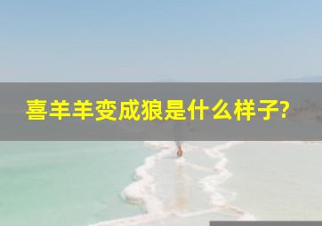 喜羊羊变成狼是什么样子?