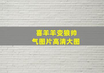 喜羊羊变狼帅气图片高清大图