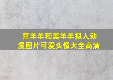 喜羊羊和美羊羊拟人动漫图片可爱头像大全高清