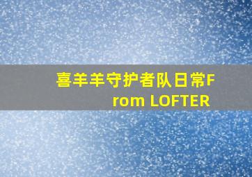 喜羊羊守护者队日常From LOFTER