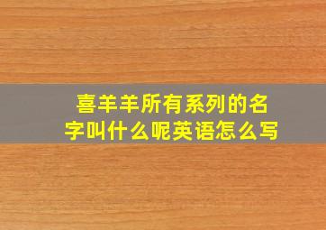 喜羊羊所有系列的名字叫什么呢英语怎么写