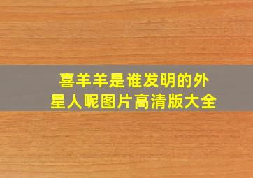 喜羊羊是谁发明的外星人呢图片高清版大全