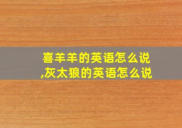 喜羊羊的英语怎么说,灰太狼的英语怎么说