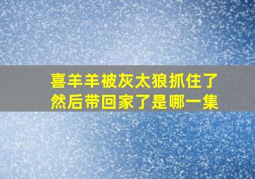 喜羊羊被灰太狼抓住了然后带回家了是哪一集