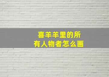 喜羊羊里的所有人物者怎么画