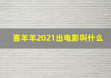 喜羊羊2021出电影叫什么