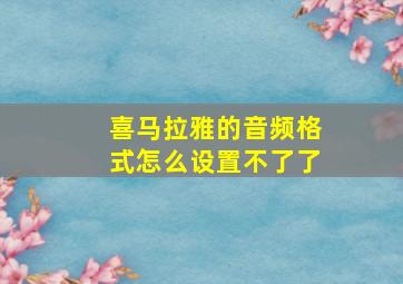 喜马拉雅的音频格式怎么设置不了了