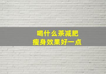 喝什么茶减肥瘦身效果好一点