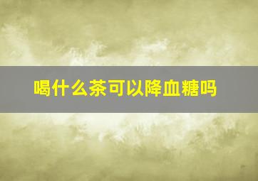 喝什么茶可以降血糖吗