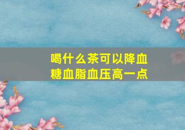 喝什么茶可以降血糖血脂血压高一点