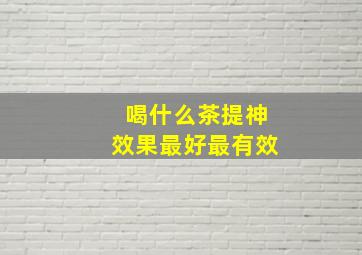 喝什么茶提神效果最好最有效