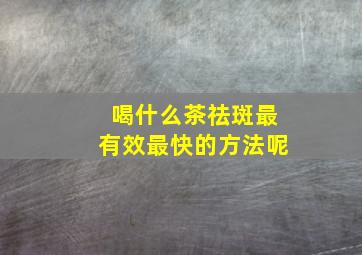 喝什么茶祛斑最有效最快的方法呢