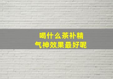 喝什么茶补精气神效果最好呢