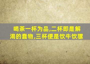 喝茶一杯为品,二杯即是解渴的蠢物,三杯便是饮牛饮骡
