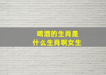 喝酒的生肖是什么生肖啊女生