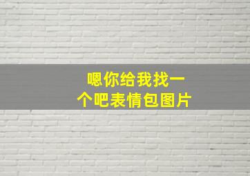 嗯你给我找一个吧表情包图片