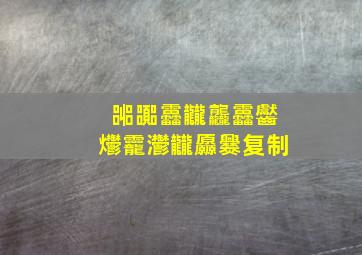 嘂嚻靐龖龘靐齾爩龗灪龖厵爨复制