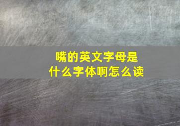 嘴的英文字母是什么字体啊怎么读