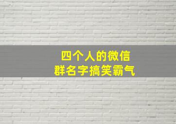 四个人的微信群名字搞笑霸气