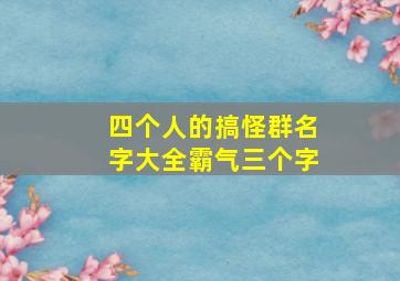 四个人的搞怪群名字大全霸气三个字