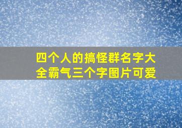 四个人的搞怪群名字大全霸气三个字图片可爱